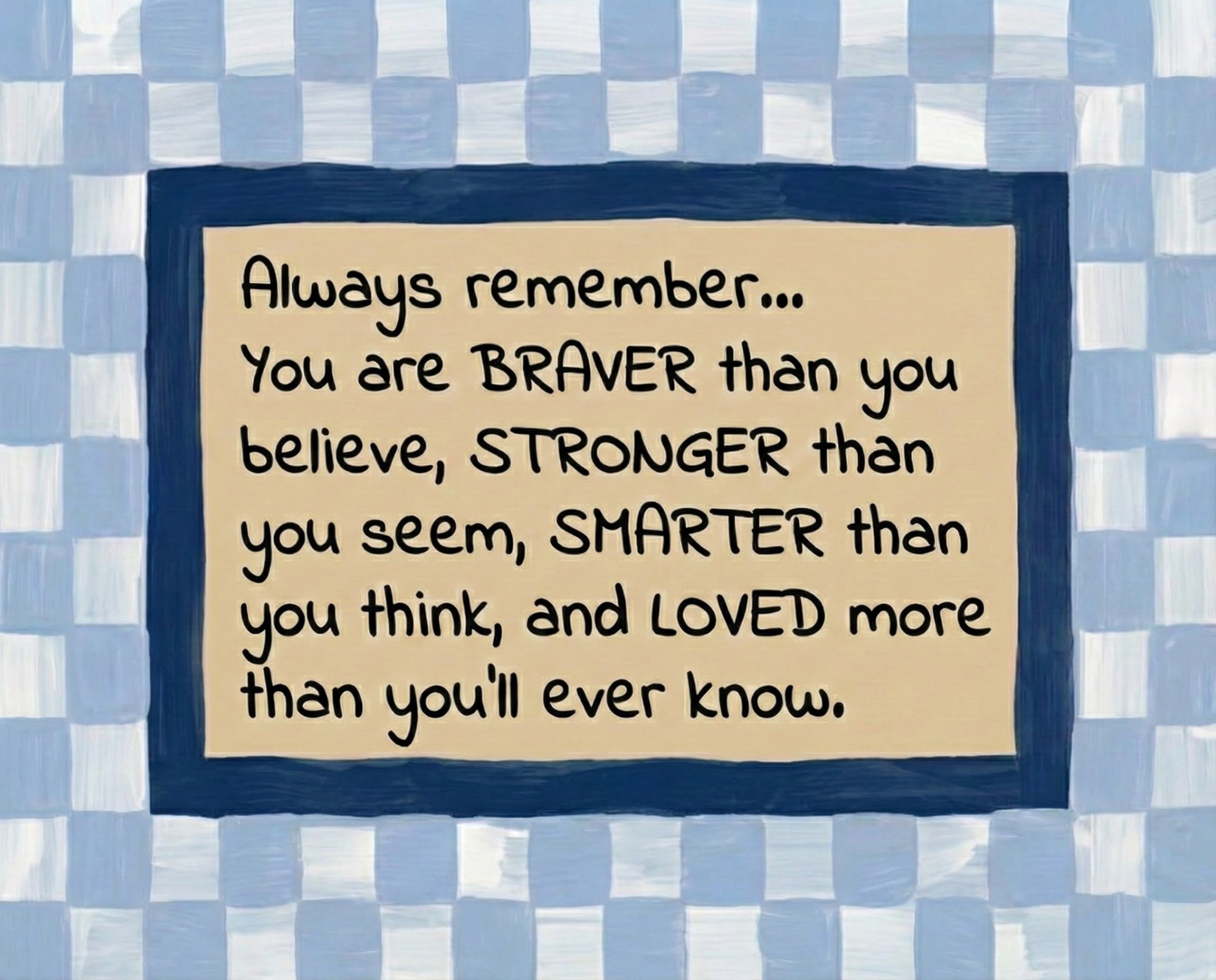 Uplifting quote stating “Always remember... You are BRAVER than you believe, STRONGER than you seem, SMARTER than you think, and LOVED more than you’ll ever know” framed by a navy and light blue checkerboard design.
